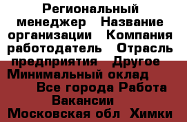 Региональный менеджер › Название организации ­ Компания-работодатель › Отрасль предприятия ­ Другое › Минимальный оклад ­ 40 000 - Все города Работа » Вакансии   . Московская обл.,Химки г.